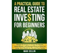 A Practical Guide to Real Estate Investing for Beginners - Simple Strategies to Grasp the Market, Invest Wisely, and Manage Money & Risks for Long-Term Wealth for You and Your Family