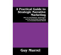 A Practical Guide to Strategic Narrative Marketing: How to Lead Markets, Stand Apart and Say Something Compelling in a Crowded Content World