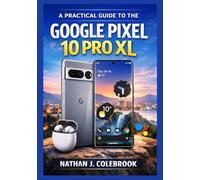 A Practical Guide to the Google Pixel 10 Pro XL for Beginners and Seniors: Understanding Features, Settings, Camera Tools, and Real-World Usage