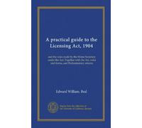 A practical guide to the Licensing Act, 1904: and the rules made by the Home Secretary under the Act, Together with the Act, rules and forms, and Parliamentary returns