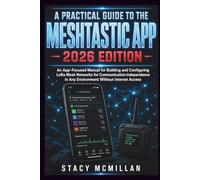 A PRACTICAL GUIDE TO THE MESHTASTIC APP - 2026 EDITION: An App-Focused Manual for Building and Configuring LoRa Mesh Networks for Communication ... Internet Access (From Setup to Mastery)