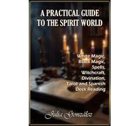 A Practical Guide to the Spirit World: White Magic, Black Magic, Spells, Witchcraft, Divination, Tarot and Spanish Deck Reading