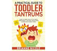 A Practical Guide to Toddler Tantrums: How to Tame Your Little Ones Inner Beast Tips and Tricks From a Mom Who’s Been There