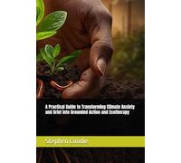 A Practical Guide to Transforming Climate Anxiety and Grief into Grounded Action and Ecotherapy