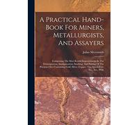 A Practical Hand-book For Miners, Metallurgists, And Assayers: Comprising The Most Recent Improvements In The Disintegration, Amalgamation, Smelting, ... Copper, Tin, Quicksilver, Etc., Etc., With
