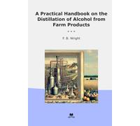 A Practical Handbook on the Distillation of Alcohol from Farm Products (Classic Books)