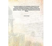 A practical handbook on the distillation of alcohol from farm products Including the processes of malting mashing and mascerating fermenting and distilling alcohol from grain beets potatoes molasses with chapters of alcoholometry and the de 1918 [Har