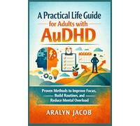 A Practical Life Guide for Adults with AuDHD: Proven Methods to Improve Focus, Build Routines, and Reduce Mental Overload