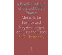 A Practical Manual of the Collodion Process: Methods for Positive and Negative Images on Glass and Paper