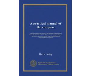A practical manual of the compass: a short treatise on the errors of the magnetic compass, with the methods employed in the U.S. navy for compensating ... instruments, including the gyrocompass
