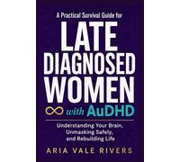A Practical Survival Guide for Late Diagnosed Women with AuDHD: Understanding Your Brain, Unmasking Safely, and Rebuilding Life