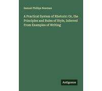 A Practical System of Rhetoric: Or, the Principles and Rules of Style, Inferred From Examples of Writing