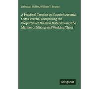 A Practical Treatise on Caoutchouc and Gutta Percha, Comprising the Properties of the Raw Materials and the Manner of Mixing and Working Them