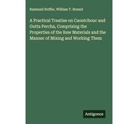 A Practical Treatise on Caoutchouc and Gutta Percha, Comprising the Properties of the Raw Materials and the Manner of Mixing and Working Them