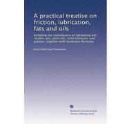 A practical treatise on friction, lubrication, fats and oils: Including the manufacture of lubricating oils, leather oils, paint oils, solid lubricants and greases, together with numerous formulas