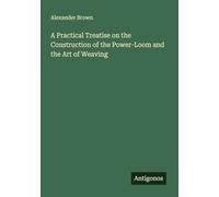 A Practical Treatise on the Construction of the Power-Loom and the Art of Weaving