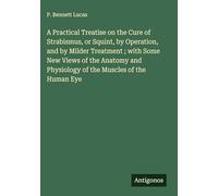 A Practical Treatise on the Cure of Strabismus, or Squint, by Operation, and by Milder Treatment ; with Some New Views of the Anatomy and Physiology of the Muscles of the Human Eye