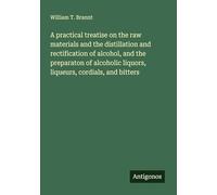 A practical treatise on the raw materials and the distillation and rectification of alcohol, and the preparaton of alcoholic liquors, liqueurs, cordials, and bitters