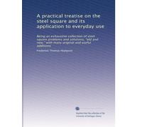 A practical treatise on the steel square and its application to everyday use: Being an exhaustive collection of steel square problems and solutions, ... many original and useful additions: Volume 1