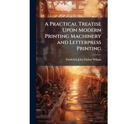 A Practical Treatise Upon Modern Printing Machinery and Letterpress Printing