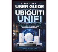 A Practical User Guide to Ubiquiti UniFi: Everything You Will Ever Need - to Buy, Install, Configure, Manage, Troubleshoot, and Scale a Ubiquiti UniFi ... Network Professional (From Setup to Mastery)