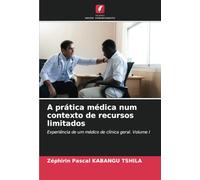 A prática médica num contexto de recursos limitados: Experiência de um médico de clínica geral. Volume I