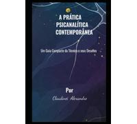 A PRÁTICA PSICANALÍTICA CONTEMPORÂNEA: Um Guia Compacto da Técnica e seus Desafios