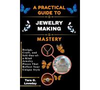 A PRATICAL GUIDE TO JEWELRY MAKING MASTERY: Design, Craft, and Sell One-of-a-Kind Jewelry Pieces That Reflect Your Unique Style