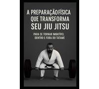 A PREPARAÇÃO FÍSICA QUE TRANSFORMA SEU JIU JITSU: PARA SE TORNAR IMBATÍVEL DENTRO E FORA DO TATAME