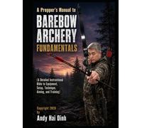 A Prepper’s Manual to Barebow Archery Fundamentals: A Detailed Instructional Bible to Equipment, Setup, Technique, Aiming, and Training (The Survivalist Collection)