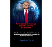 A President of Courage, Donald J. Trump, His Journey: A leader who endured unfair treatment, remained courageous, and refused to be broken by adversity.