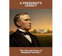 A President'S Legacy: The Life And Times Of Benjamin Harrison