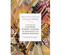 A Primer for Teaching Women, Gender, and Sexuality in World History: Ten Design Principles (Design Principles for Teaching History)