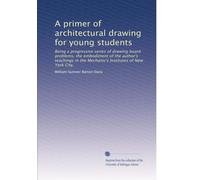 A primer of architectural drawing for young students: Being a progressive series of drawing board problems, the embodiment of the author's teachings in the Mechanic's Institutes of New York City,