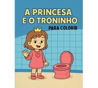 A Princesa e o Troninho - Livro de Desfralde para Colorir: Ajude sua filha a largar a fralda de forma divertida e educativa