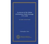 A princess of the Italian reformation, Giulia Gonzaga, 1513-1566: her family and her friends