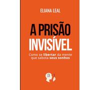 A PRISÃO INVISÍVEL: Como se libertar da mente que sabota seus sonhos