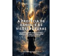 A PROFECIA DE DANIEL E AS VISÕES FUTURAS: AS VISÕES DE DANIEL SOBRE O FUTURO E AS REVELAÇÕES SOBRE OS REINOS E O FIM DOS TEMPOS (HISTÓRIAS BÍBLICAS: SOPRO DE DEUS)