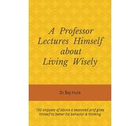A Professor Lectures Himself about Living Wisely: 100 snippets of advice a seasoned prof gives himself to better his behavior & thinking