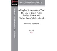 A Prophet from Amongst You: The Life of Yigael Yadin: Soldier, Scholar, and Mythmaker of Modern Israel
