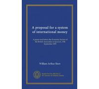 A proposal for a system of international money (Vol-1): A paper read before the Economic Section of the British Association at Ipswich, 13th September 1895