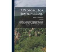 A Proposal For Humbling Spain: Written In 1711. By A Person Of Distinction. And Now First Printed From The Manuscript. To Which Are Added, Some ... ... Britain From The Expences Of The Present War