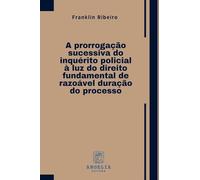 A Prorrogação Sucessiva Do Inquérito Policial À Luz Do Direito Fundamental De Razoável Duração Do Processo