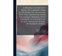 A Prospect of Society; Being the Earliest Form of His Poem The Traveller, Now First Reprinted From the Unique Original With a Reprint of the First Ed. of The Traveller. Edited by Bertram Dobell