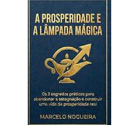 A Prosperidade e a Lâmpada Mágica: Os 3 segredos práticos para abandonar a estagnação e construir uma vida de prosperidade real