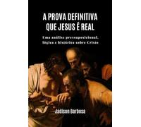 A prova definitiva que Jesus é real - Uma análise pressuposicional, lógica e histórica sobre Cristo