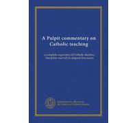 A Pulpit commentary on Catholic teaching (v.1): a complete exposition of Catholic doctrine, discipline and cult in original discourses
