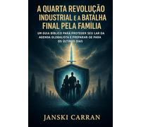 A Quarta Revolução Industrial e a Batalha Final pela Família: Um Guia Bíblico para Proteger seu Lar da Agenda Globalista e Preparar-se para os Últimos Dias