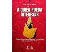A quien pueda interesar: Textos, ideas, reflexiones y otras meditaciones en defensa de la Revolución