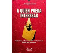 A quien pueda interesar: Textos, ideas, reflexiones y otras meditaciones en defensa de la Revolución